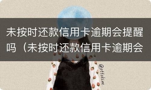 未按时还款信用卡逾期会提醒吗（未按时还款信用卡逾期会提醒吗知乎）
