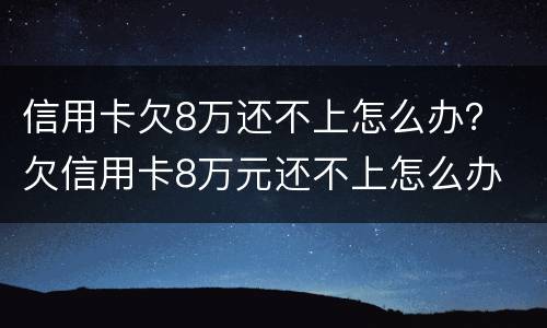 信用卡欠8万还不上怎么办？ 欠信用卡8万元还不上怎么办