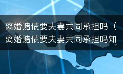 离婚赌债要夫妻共同承担吗（离婚赌债要夫妻共同承担吗知乎）