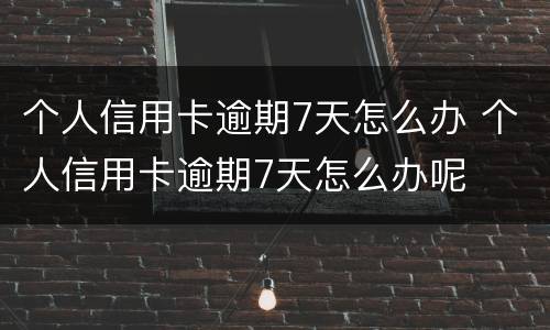 个人信用卡逾期7天怎么办 个人信用卡逾期7天怎么办呢