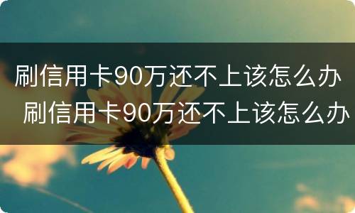 刷信用卡90万还不上该怎么办 刷信用卡90万还不上该怎么办呀