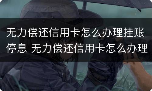 无力偿还信用卡怎么办理挂账停息 无力偿还信用卡怎么办理挂账停息还本