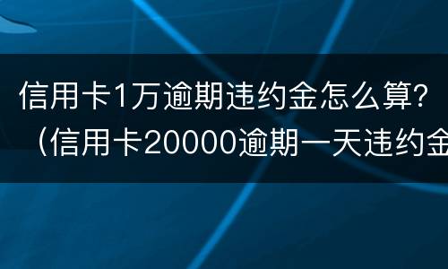 信用卡1万逾期违约金怎么算？（信用卡20000逾期一天违约金）