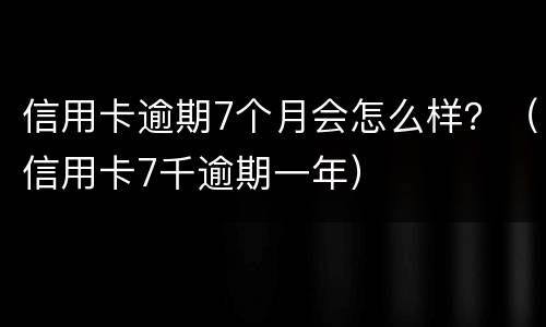 信用卡逾期7个月会怎么样？（信用卡7千逾期一年）