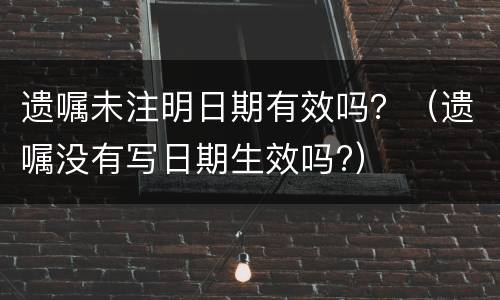 遗嘱未注明日期有效吗？（遗嘱没有写日期生效吗?）