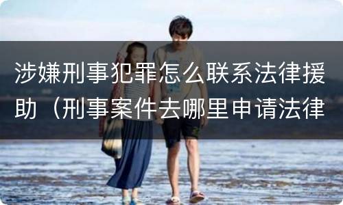 涉嫌刑事犯罪怎么联系法律援助（刑事案件去哪里申请法律援助）