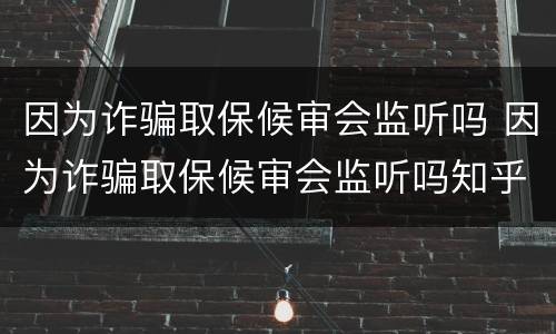 因为诈骗取保候审会监听吗 因为诈骗取保候审会监听吗知乎