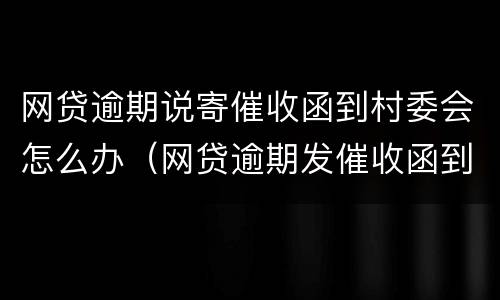 网贷逾期说寄催收函到村委会怎么办（网贷逾期发催收函到村委）