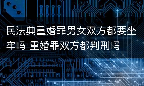 民法典重婚罪男女双方都要坐牢吗 重婚罪双方都判刑吗