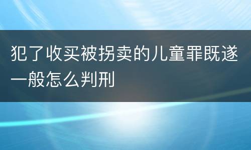 犯了收买被拐卖的儿童罪既遂一般怎么判刑