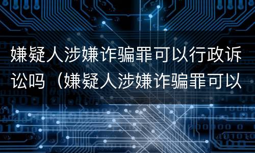 嫌疑人涉嫌诈骗罪可以行政诉讼吗（嫌疑人涉嫌诈骗罪可以行政诉讼吗怎么处理）