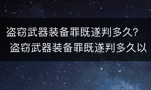 盗窃武器装备罪既遂判多久？ 盗窃武器装备罪既遂判多久以上