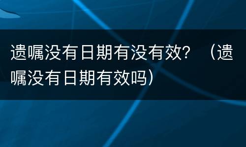 遗嘱没有日期有没有效？（遗嘱没有日期有效吗）