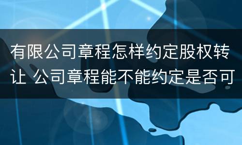 有限公司章程怎样约定股权转让 公司章程能不能约定是否可以股权转让