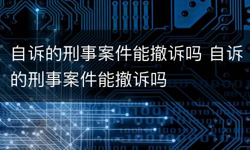 自诉的刑事案件能撤诉吗 自诉的刑事案件能撤诉吗