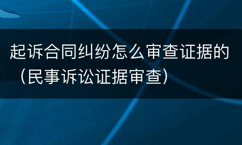 起诉合同纠纷怎么审查证据的（民事诉讼证据审查）