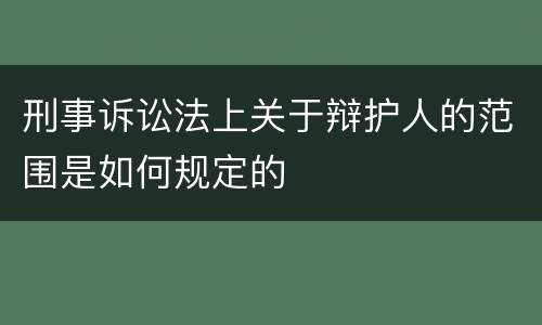 刑事诉讼法上关于辩护人的范围是如何规定的