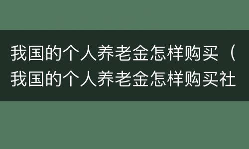 我国的个人养老金怎样购买（我国的个人养老金怎样购买社保）
