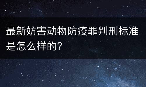 最新妨害动物防疫罪判刑标准是怎么样的?