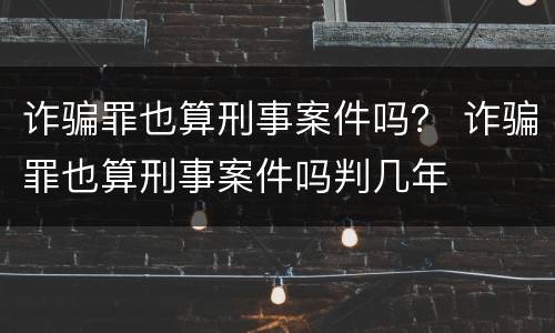 诈骗罪也算刑事案件吗？ 诈骗罪也算刑事案件吗判几年