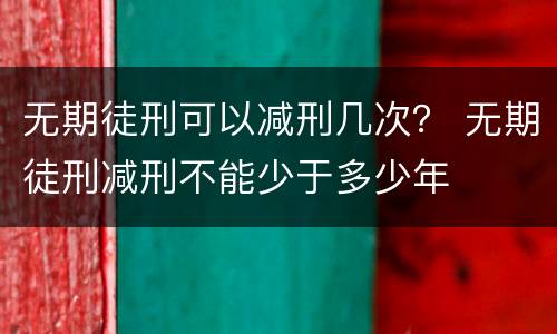 无期徒刑可以减刑几次？ 无期徒刑减刑不能少于多少年