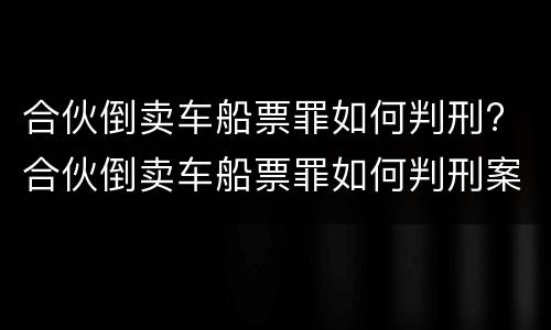 合伙倒卖车船票罪如何判刑? 合伙倒卖车船票罪如何判刑案例