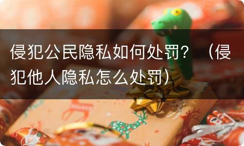 侵犯公民隐私如何处罚？（侵犯他人隐私怎么处罚）