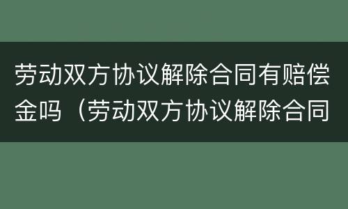 劳动双方协议解除合同有赔偿金吗（劳动双方协议解除合同有赔偿金吗）