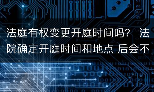 法庭有权变更开庭时间吗？ 法院确定开庭时间和地点 后会不会改
