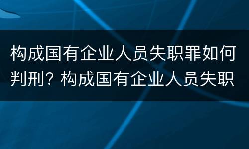 构成国有企业人员失职罪如何判刑? 构成国有企业人员失职罪如何判刑的