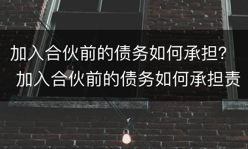 加入合伙前的债务如何承担？ 加入合伙前的债务如何承担责任