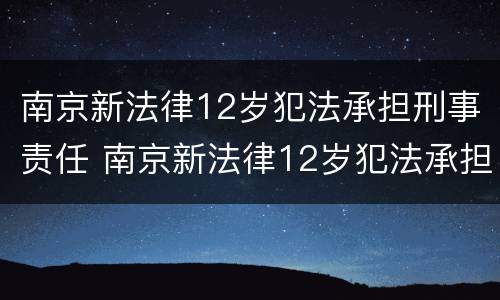 南京新法律12岁犯法承担刑事责任 南京新法律12岁犯法承担刑事责任多少年