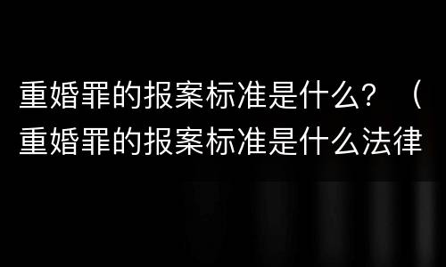 重婚罪的报案标准是什么？（重婚罪的报案标准是什么法律）