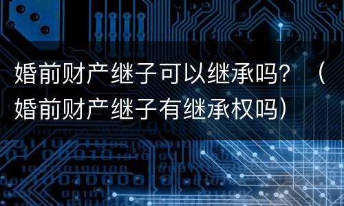 婚前财产继子可以继承吗？（婚前财产继子有继承权吗）