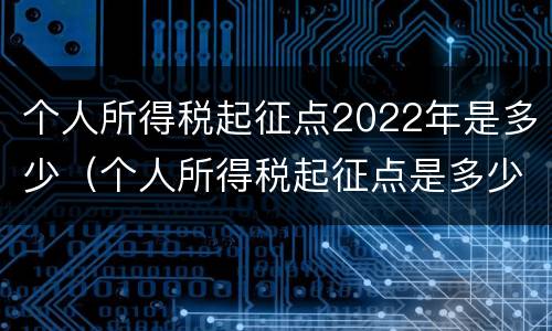 个人所得税起征点2022年是多少（个人所得税起征点是多少2020）