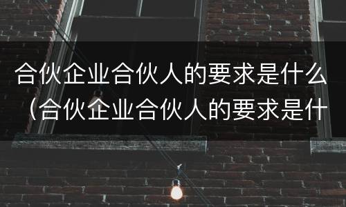 合伙企业合伙人的要求是什么（合伙企业合伙人的要求是什么意思）