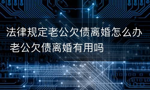 法律规定老公欠债离婚怎么办 老公欠债离婚有用吗