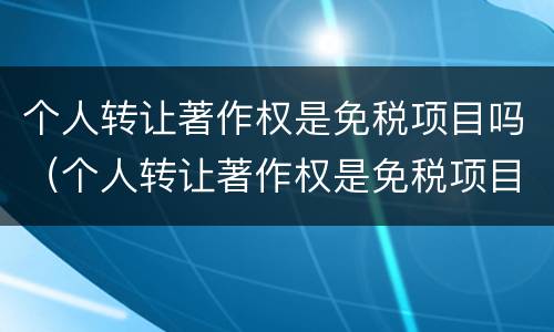 个人转让著作权是免税项目吗（个人转让著作权是免税项目吗）