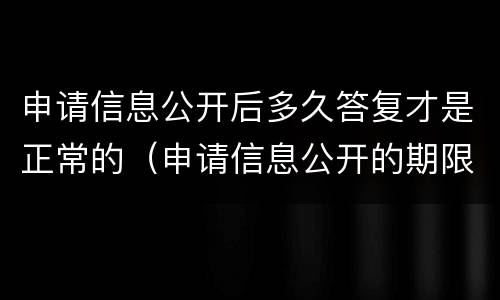 申请信息公开后多久答复才是正常的（申请信息公开的期限）