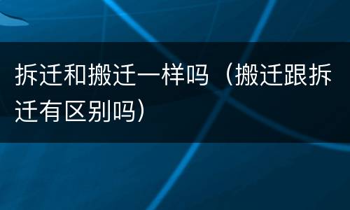 拆迁和搬迁一样吗（搬迁跟拆迁有区别吗）