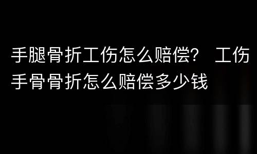 手腿骨折工伤怎么赔偿？ 工伤手骨骨折怎么赔偿多少钱
