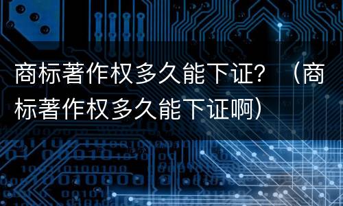 商标著作权多久能下证？（商标著作权多久能下证啊）