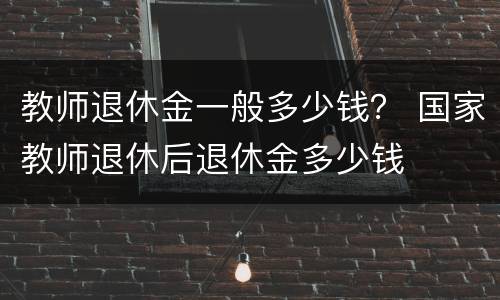 教师退休金一般多少钱？ 国家教师退休后退休金多少钱