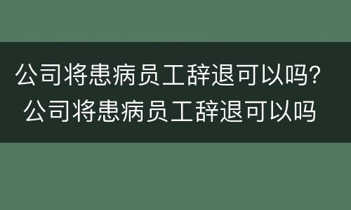 公司将患病员工辞退可以吗？ 公司将患病员工辞退可以吗