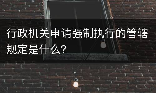 行政机关申请强制执行的管辖规定是什么？