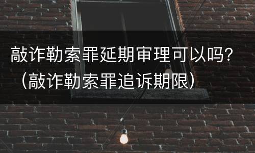 敲诈勒索罪延期审理可以吗？（敲诈勒索罪追诉期限）