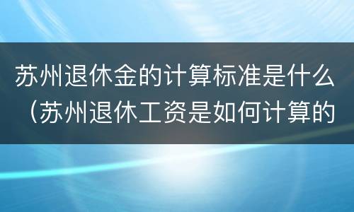 苏州退休金的计算标准是什么（苏州退休工资是如何计算的）