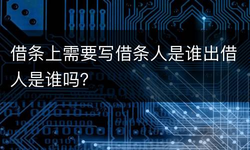 借条上需要写借条人是谁出借人是谁吗？