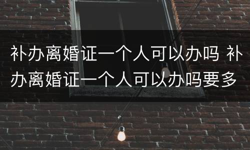补办离婚证一个人可以办吗 补办离婚证一个人可以办吗要多少钱