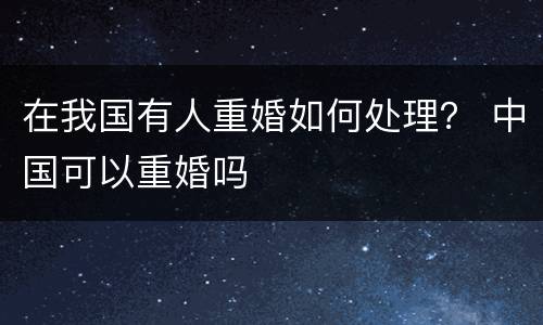 在我国有人重婚如何处理？ 中国可以重婚吗